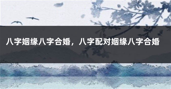 八字姻缘八字合婚，八字配对姻缘八字合婚