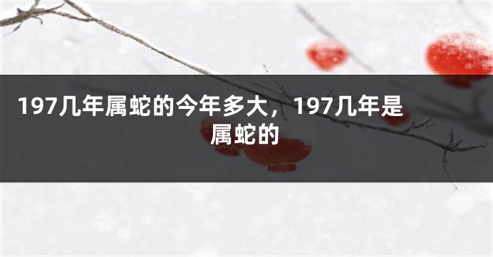 197几年属蛇的今年多大，197几年是属蛇的