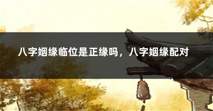 八字姻缘临位是正缘吗，八字姻缘配对