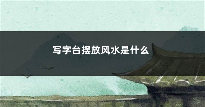 写字台摆放风水是什么