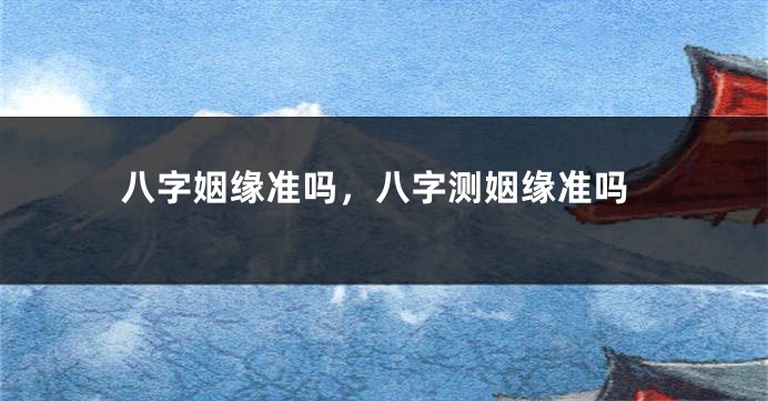 八字姻缘准吗,八字测姻缘准吗