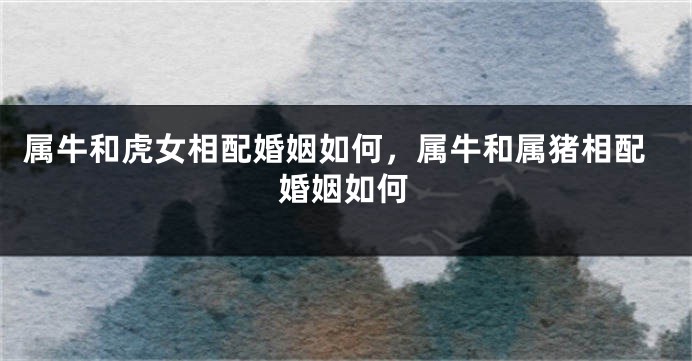 属牛和虎女相配婚姻如何，属牛和属猪相配婚姻如何