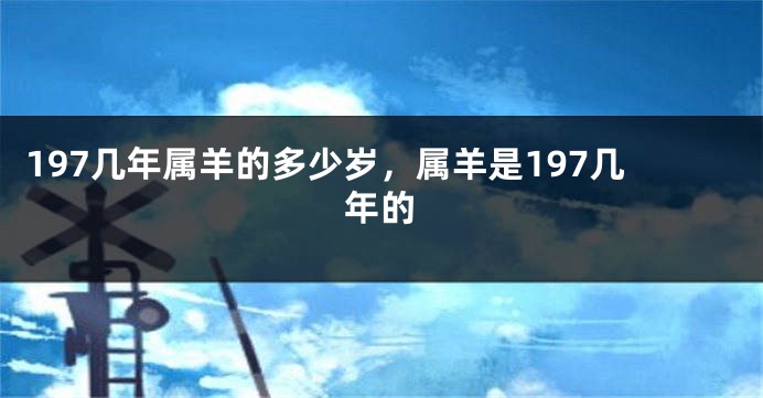 197几年属羊的多少岁，属羊是197几年的