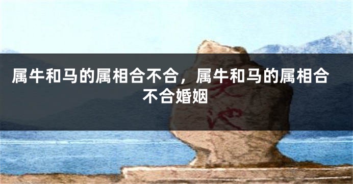 属牛和马的属相合不合，属牛和马的属相合不合婚姻