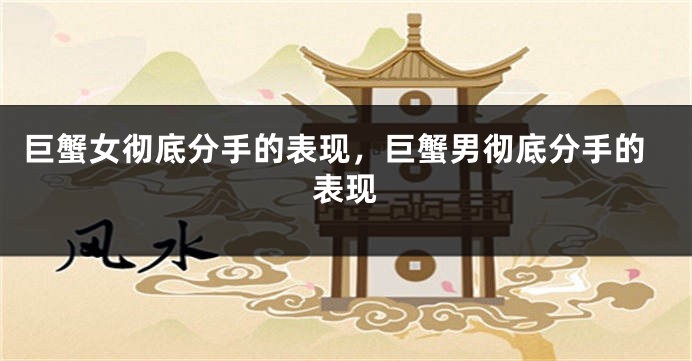 巨蟹女彻底分手的表现，巨蟹男彻底分手的表现