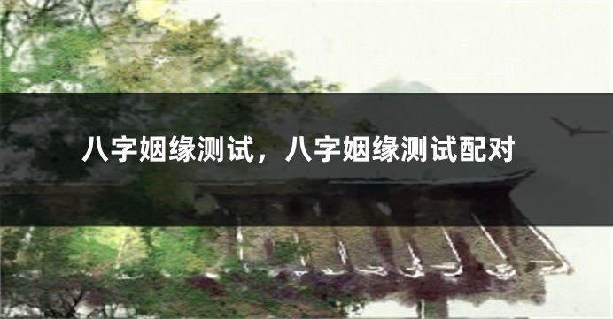 八字姻缘测试，八字姻缘测试配对