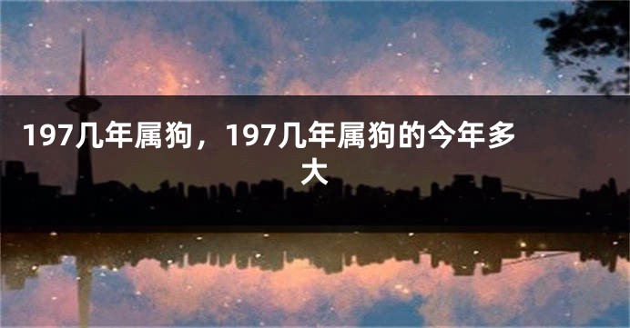197几年属狗，197几年属狗的今年多大