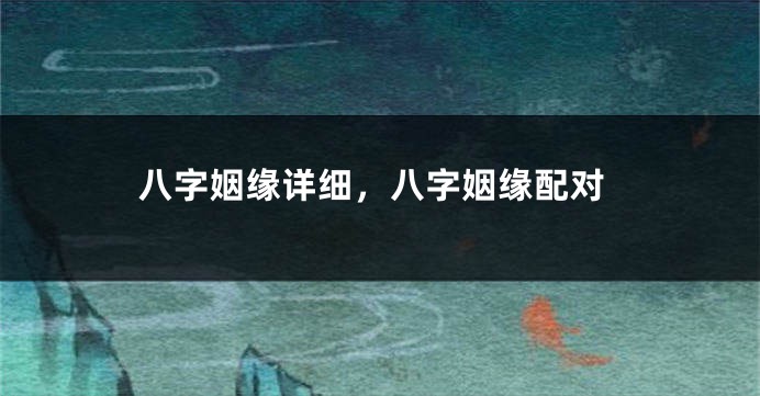 八字姻缘详细，八字姻缘配对