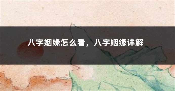 八字姻缘怎么看，八字姻缘详解