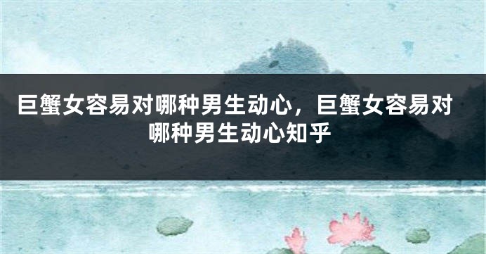 巨蟹女容易对哪种男生动心，巨蟹女容易对哪种男生动心知乎