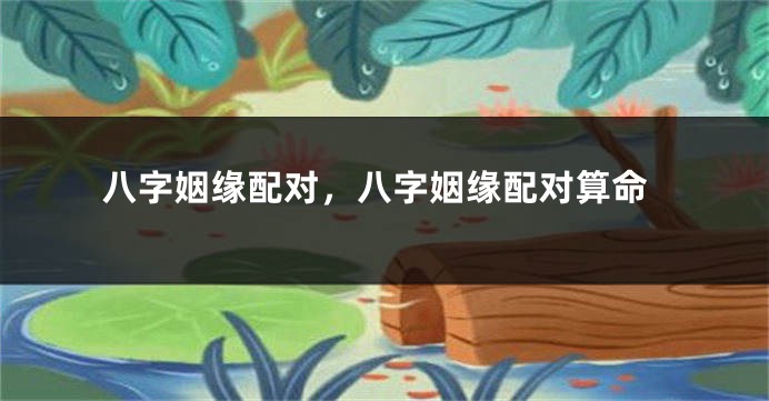 八字姻缘配对，八字姻缘配对算命