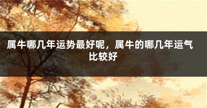 属牛哪几年运势最好呢，属牛的哪几年运气比较好