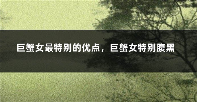 巨蟹女最特别的优点，巨蟹女特别腹黑