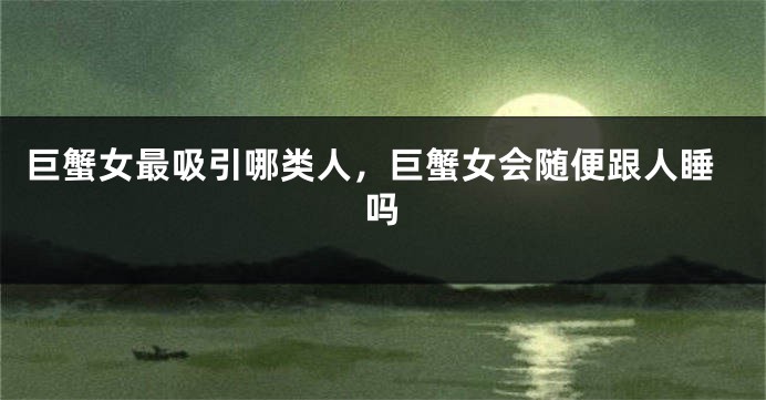 巨蟹女最吸引哪类人，巨蟹女会随便跟人睡吗