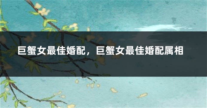 巨蟹女最佳婚配，巨蟹女最佳婚配属相