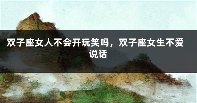 双子座女人不会开玩笑吗，双子座女生不爱说话