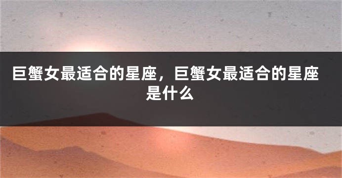 巨蟹女最适合的星座，巨蟹女最适合的星座是什么