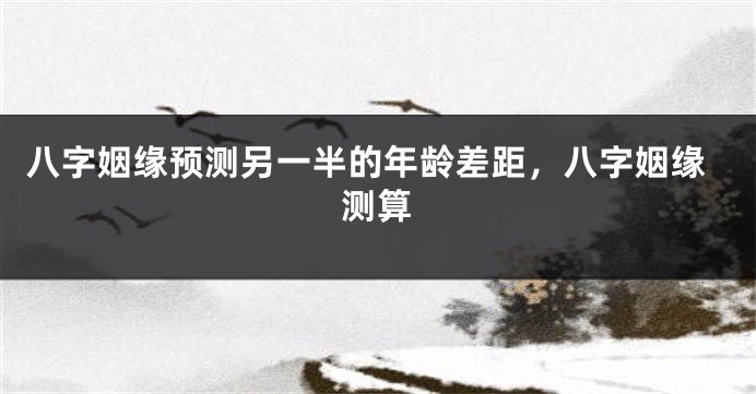 八字姻缘预测另一半的年龄差距，八字姻缘测算