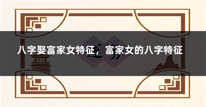 八字娶富家女特征，富家女的八字特征