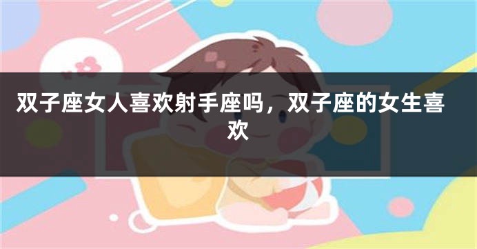 双子座女人喜欢射手座吗，双子座的女生喜欢
