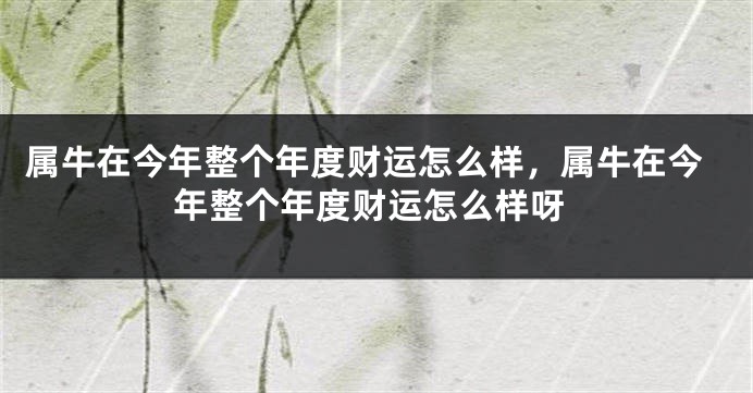 属牛在今年整个年度财运怎么样，属牛在今年整个年度财运怎么样呀