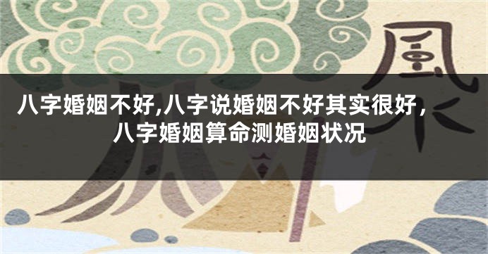 八字婚姻不好,八字说婚姻不好其实很好，八字婚姻算命测婚姻状况