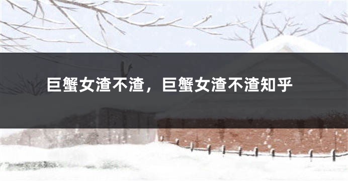 巨蟹女渣不渣，巨蟹女渣不渣知乎