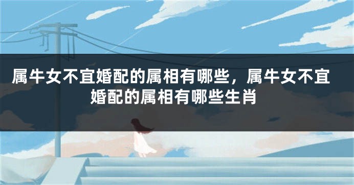 属牛女不宜婚配的属相有哪些,属牛女不宜婚配的属相有哪些生肖