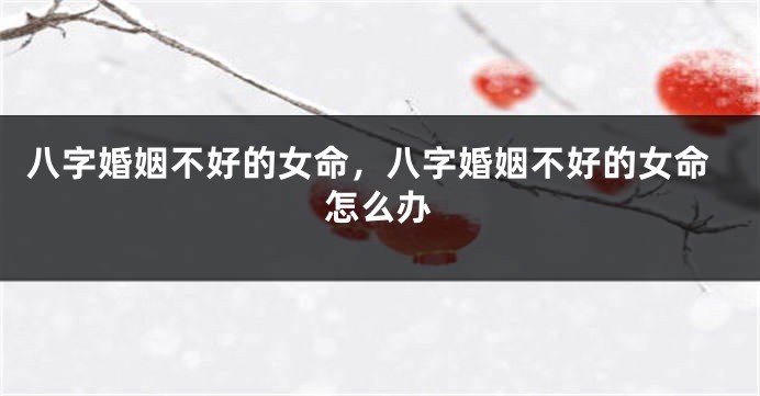 八字婚姻不好的女命，八字婚姻不好的女命怎么办