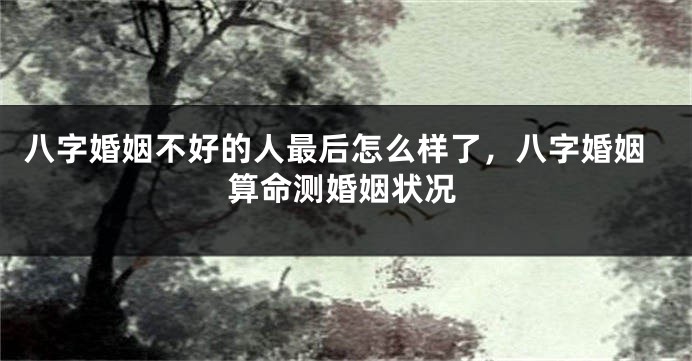 八字婚姻不好的人最后怎么样了，八字婚姻算命测婚姻状况