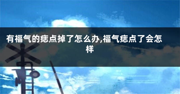 有福气的痣点掉了怎么办,福气痣点了会怎样