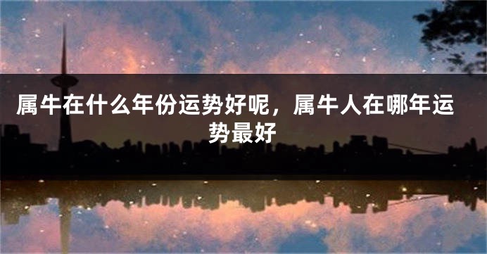 属牛在什么年份运势好呢，属牛人在哪年运势最好