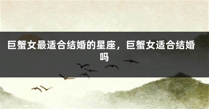 巨蟹女最适合结婚的星座，巨蟹女适合结婚吗
