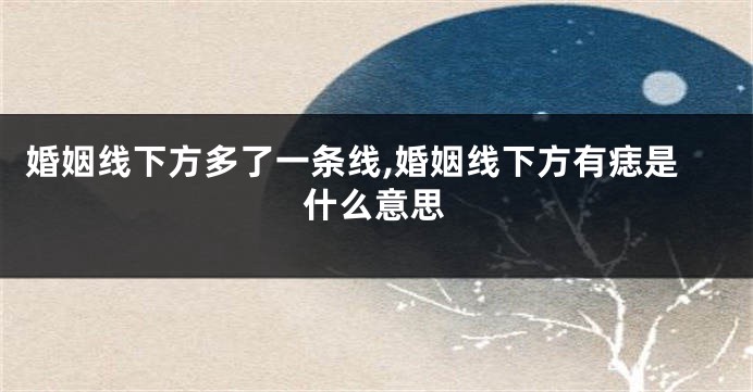 婚姻线下方多了一条线,婚姻线下方有痣是什么意思