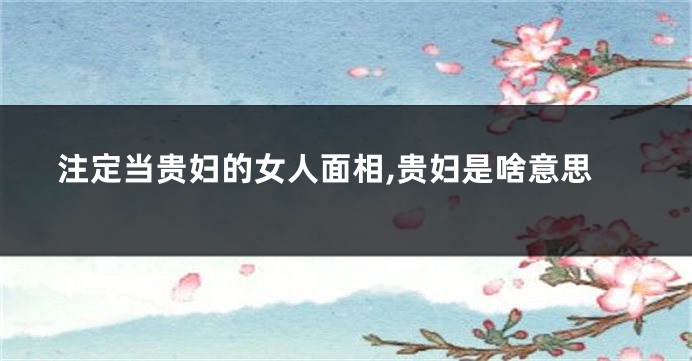 注定当贵妇的女人面相,贵妇是啥意思