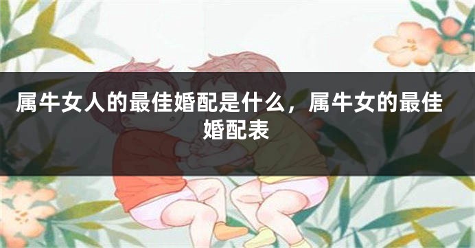 属牛女人的最佳婚配是什么，属牛女的最佳婚配表