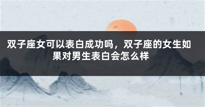 双子座女可以表白成功吗，双子座的女生如果对男生表白会怎么样