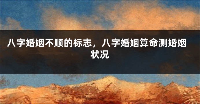 八字婚姻不顺的标志，八字婚姻算命测婚姻状况