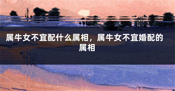 属牛女不宜配什么属相,属牛女不宜婚配的属相