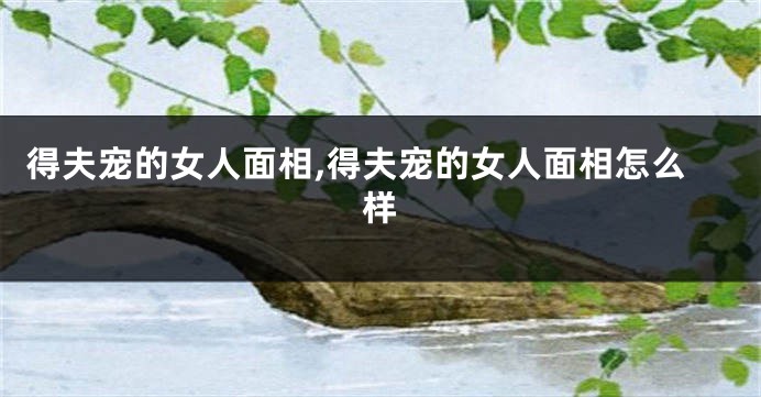 得夫宠的女人面相,得夫宠的女人面相怎么样