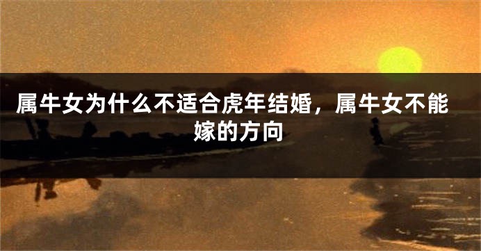 属牛女为什么不适合虎年结婚，属牛女不能嫁的方向