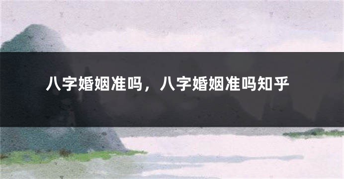 八字婚姻准吗，八字婚姻准吗知乎