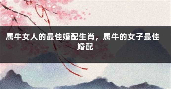 属牛女人的最佳婚配生肖，属牛的女子最佳婚配