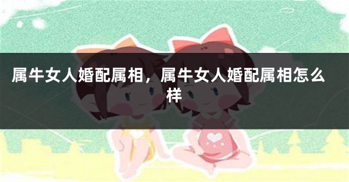 属牛女人婚配属相，属牛女人婚配属相怎么样