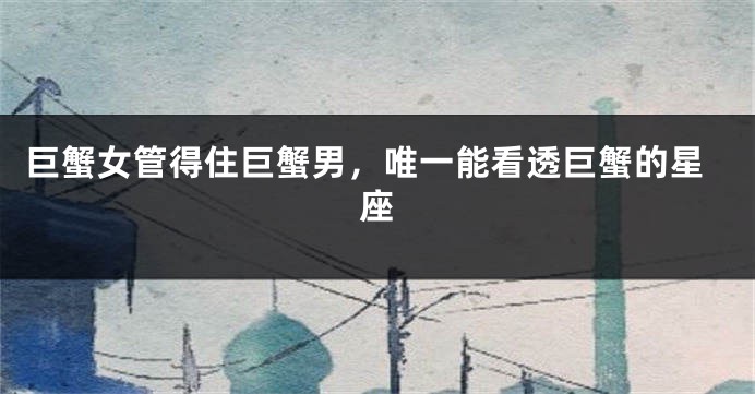 巨蟹女管得住巨蟹男，唯一能看透巨蟹的星座