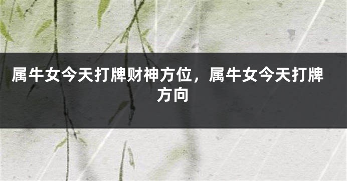 属牛女今天打牌财神方位，属牛女今天打牌方向
