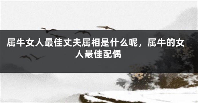 属牛女人最佳丈夫属相是什么呢，属牛的女人最佳配偶