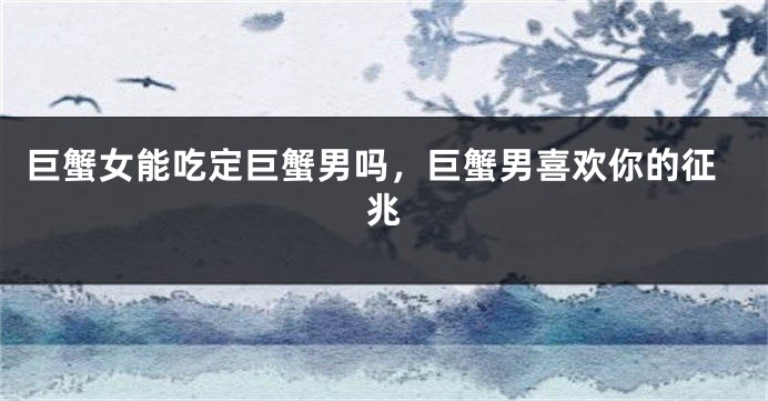 巨蟹女能吃定巨蟹男吗，巨蟹男喜欢你的征兆