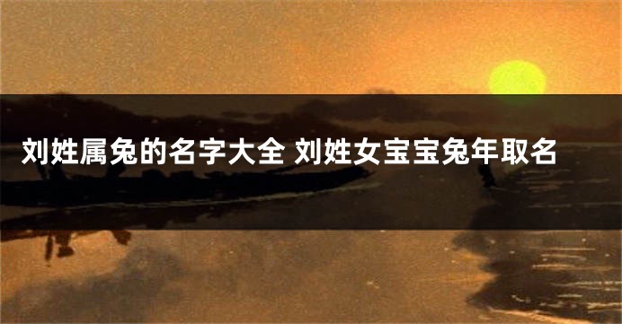 刘姓属兔的名字大全 刘姓女宝宝兔年取名