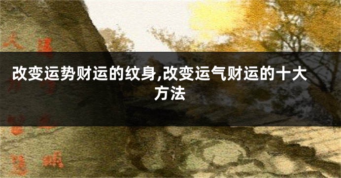 改变运势财运的纹身,改变运气财运的十大方法